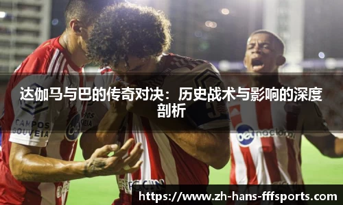 达伽马与巴的传奇对决：历史战术与影响的深度剖析